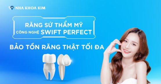 Răng sứ thẩm mỹ công nghệ Swift Perfect: Khỏe đẹp hoàn hảo – Bảo tồn răng thật