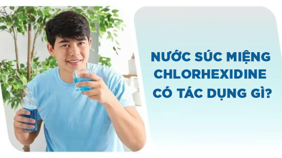 Nước súc miệng Chlorhexidine có tác dụng gì? Cách sử dụng