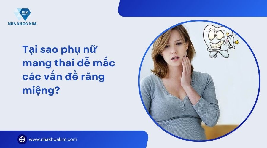 tại sao phụ nữ mang thai dễ mắc vấn đề răng miệng